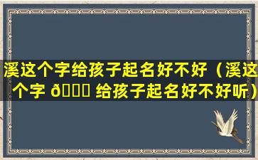 溪这个字给孩子起名好不好（溪这个字 🐒 给孩子起名好不好听）